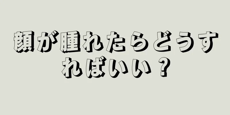 顔が腫れたらどうすればいい？