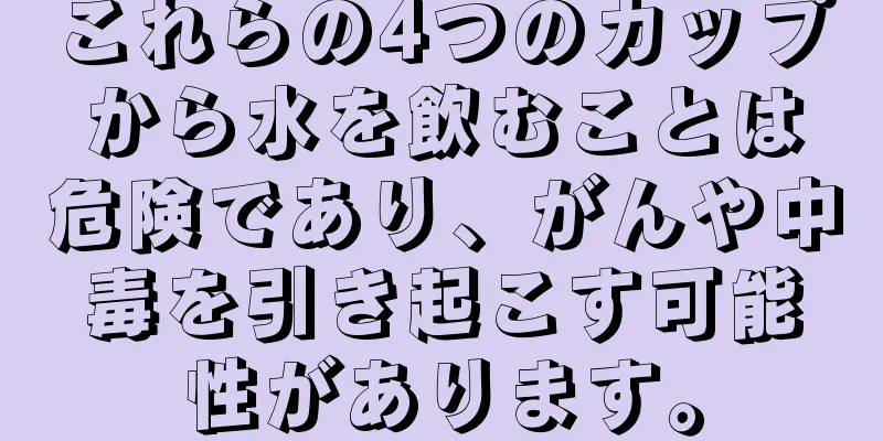 これらの4つのカップから水を飲むことは危険であり、がんや中毒を引き起こす可能性があります。