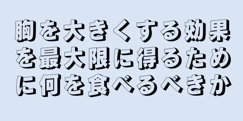 胸を大きくする効果を最大限に得るために何を食べるべきか