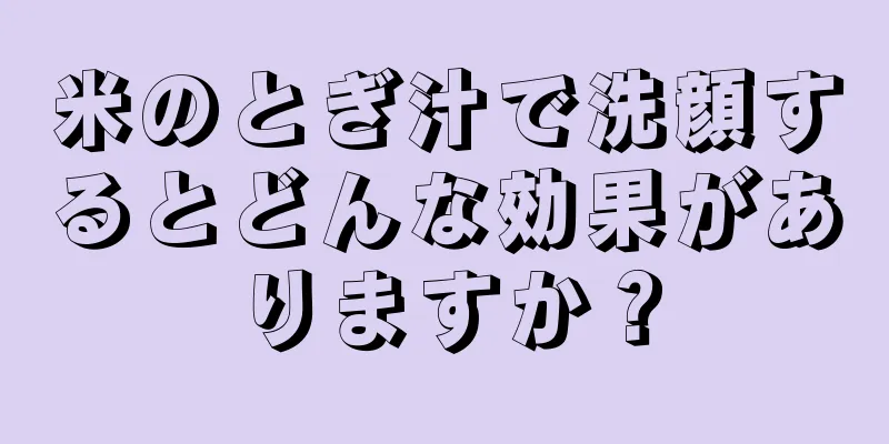 米のとぎ汁で洗顔するとどんな効果がありますか？