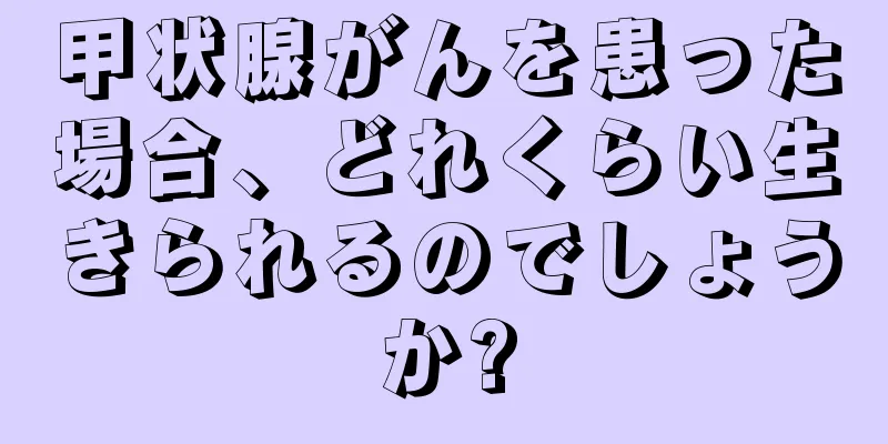 甲状腺がんを患った場合、どれくらい生きられるのでしょうか?