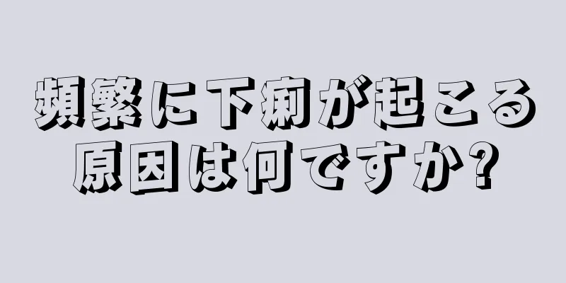 頻繁に下痢が起こる原因は何ですか?