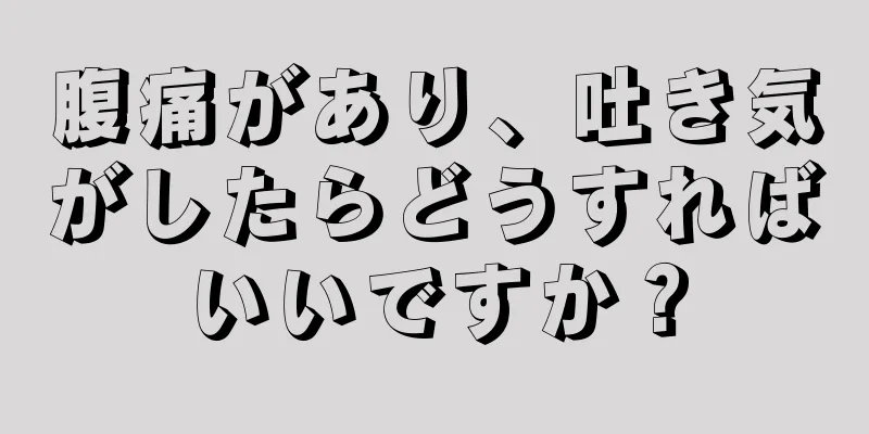 腹痛があり、吐き気がしたらどうすればいいですか？