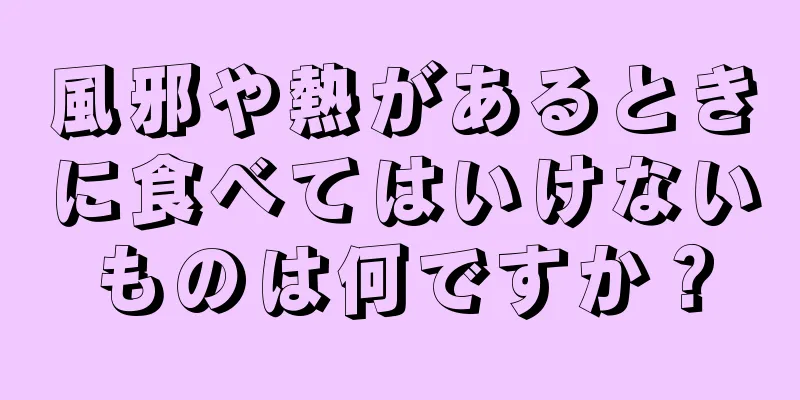 風邪や熱があるときに食べてはいけないものは何ですか？