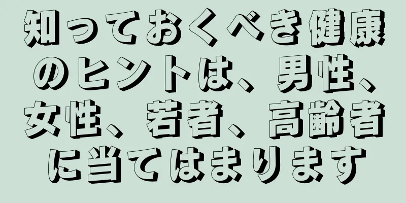 知っておくべき健康のヒントは、男性、女性、若者、高齢者に当てはまります