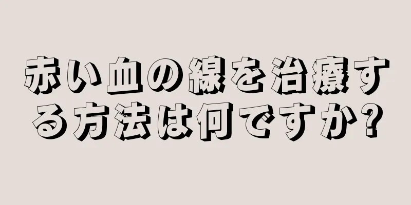 赤い血の線を治療する方法は何ですか?