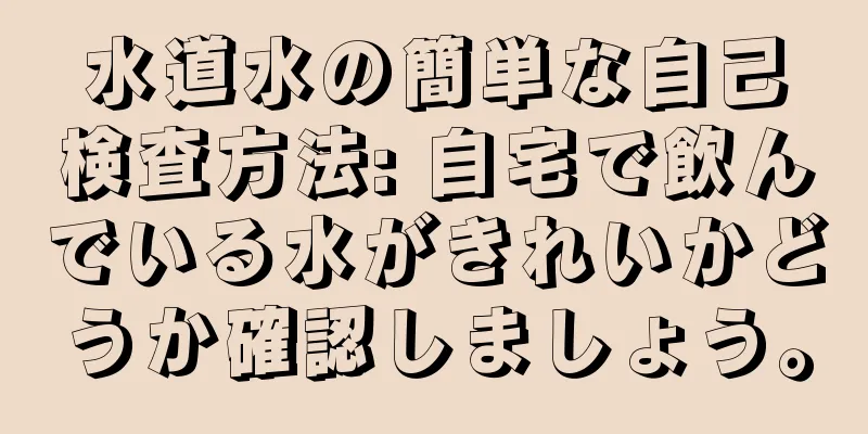水道水の簡単な自己検査方法: 自宅で飲んでいる水がきれいかどうか確認しましょう。