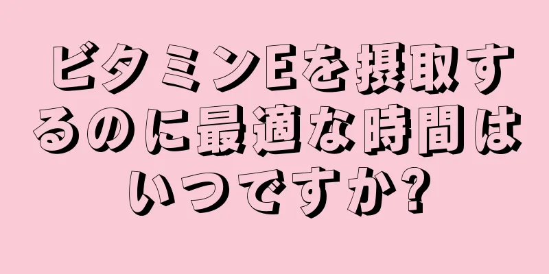 ビタミンEを摂取するのに最適な時間はいつですか?