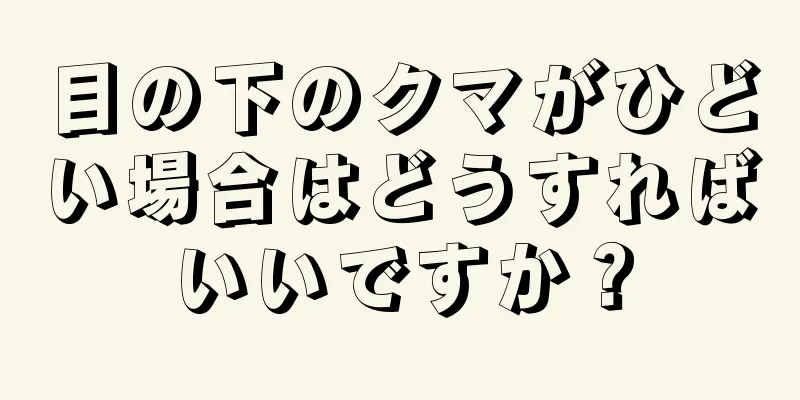 目の下のクマがひどい場合はどうすればいいですか？