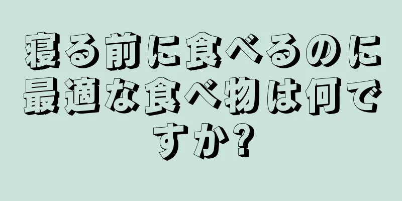 寝る前に食べるのに最適な食べ物は何ですか?