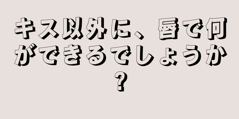 キス以外に、唇で何ができるでしょうか?