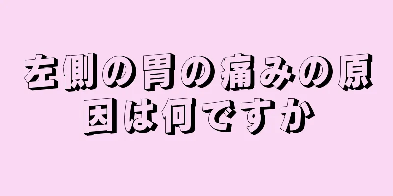 左側の胃の痛みの原因は何ですか