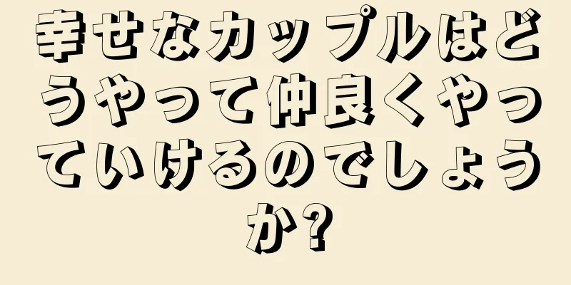 幸せなカップルはどうやって仲良くやっていけるのでしょうか?