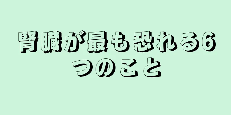 腎臓が最も恐れる6つのこと