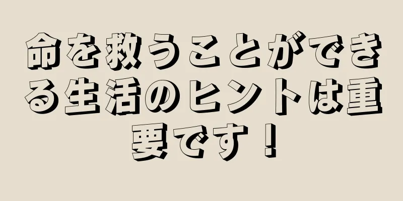 命を救うことができる生活のヒントは重要です！