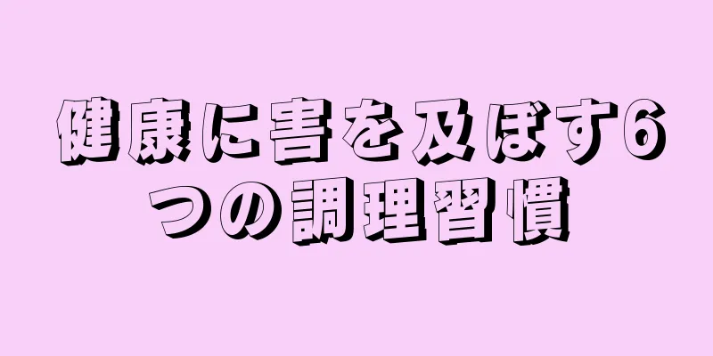 健康に害を及ぼす6つの調理習慣