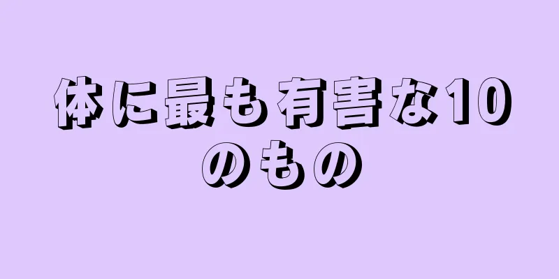 体に最も有害な10のもの