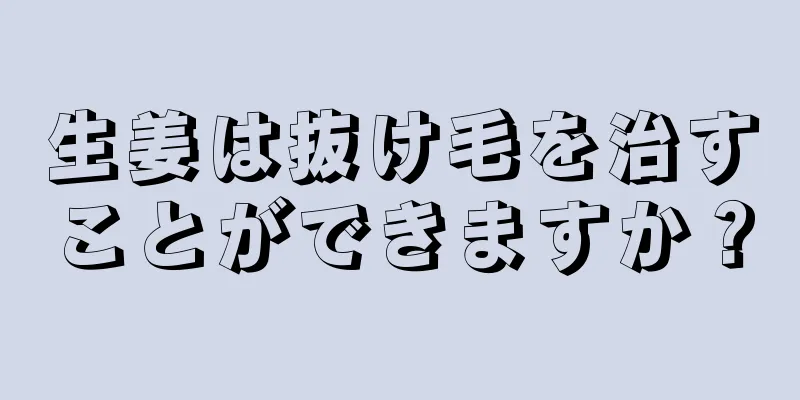 生姜は抜け毛を治すことができますか？