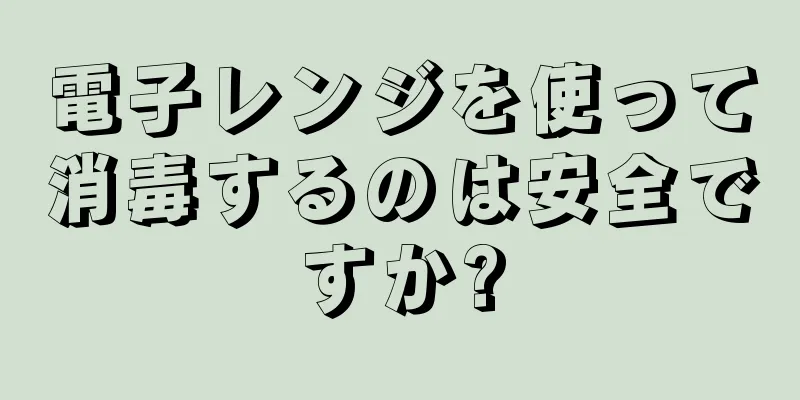 電子レンジを使って消毒するのは安全ですか?