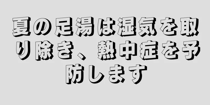 夏の足湯は湿気を取り除き、熱中症を予防します