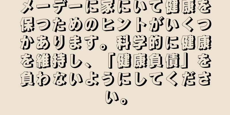 メーデーに家にいて健康を保つためのヒントがいくつかあります。科学的に健康を維持し、「健康負債」を負わないようにしてください。