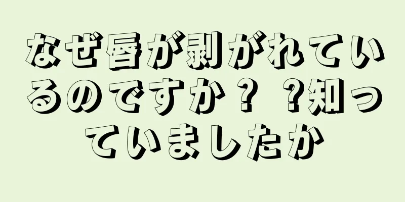 なぜ唇が剥がれているのですか？ ?知っていましたか