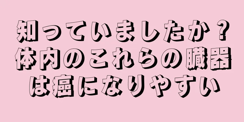 知っていましたか？体内のこれらの臓器は癌になりやすい