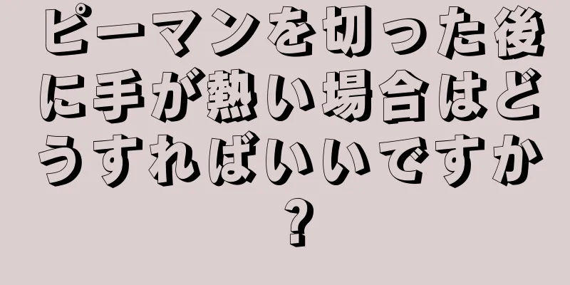 ピーマンを切った後に手が熱い場合はどうすればいいですか？