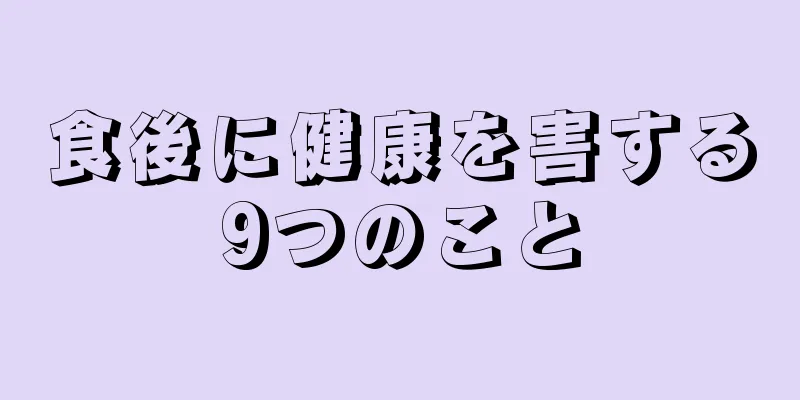 食後に健康を害する9つのこと