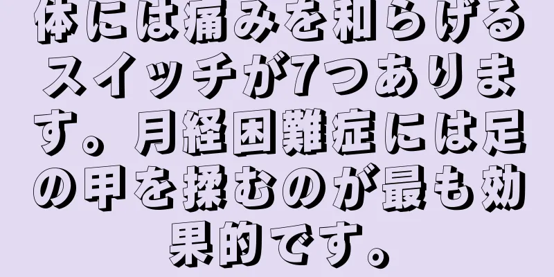 体には痛みを和らげるスイッチが7つあります。月経困難症には足の甲を揉むのが最も効果的です。