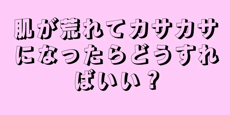 肌が荒れてカサカサになったらどうすればいい？