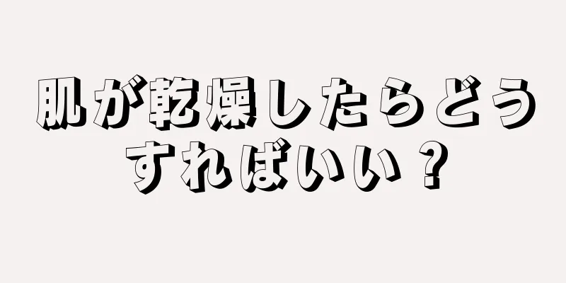 肌が乾燥したらどうすればいい？