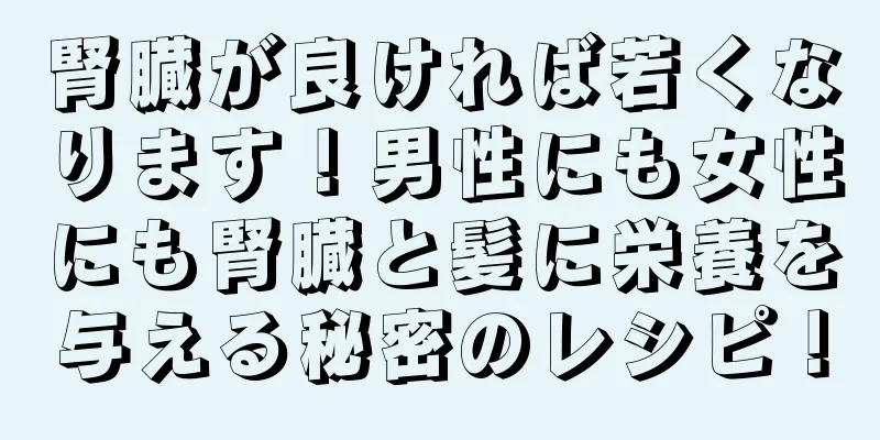 腎臓が良ければ若くなります！男性にも女性にも腎臓と髪に栄養を与える秘密のレシピ！