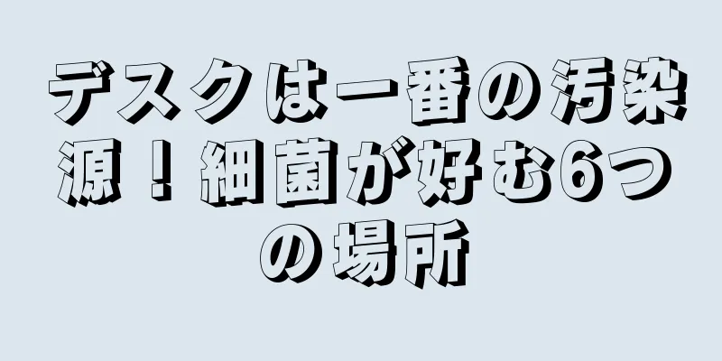 デスクは一番の汚染源！細菌が好む6つの場所