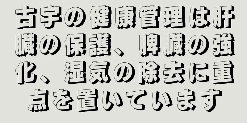 古宇の健康管理は肝臓の保護、脾臓の強化、湿気の除去に重点を置いています