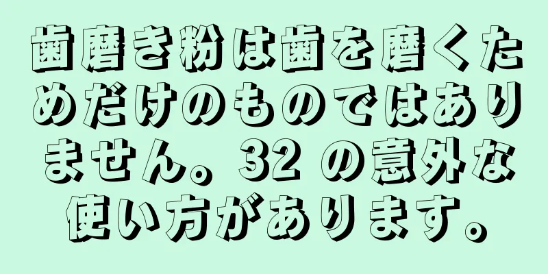 歯磨き粉は歯を磨くためだけのものではありません。32 の意外な使い方があります。