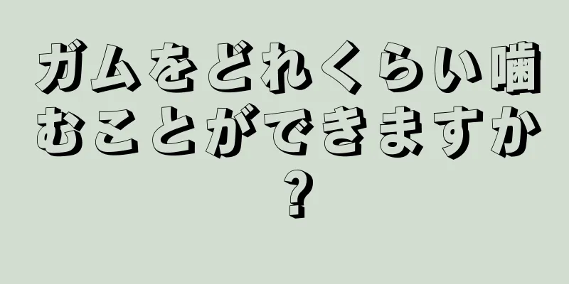 ガムをどれくらい噛むことができますか？