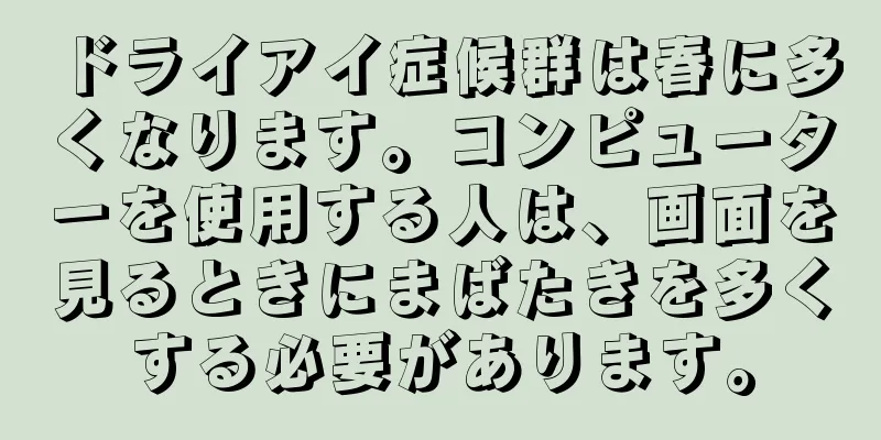 ドライアイ症候群は春に多くなります。コンピューターを使用する人は、画面を見るときにまばたきを多くする必要があります。