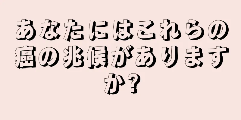 あなたにはこれらの癌の兆候がありますか?