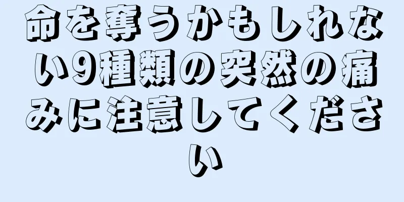 命を奪うかもしれない9種類の突然の痛みに注意してください