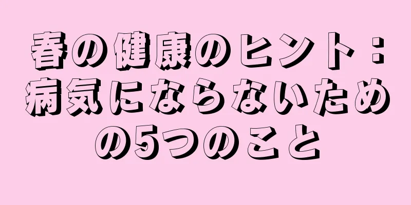 春の健康のヒント：病気にならないための5つのこと