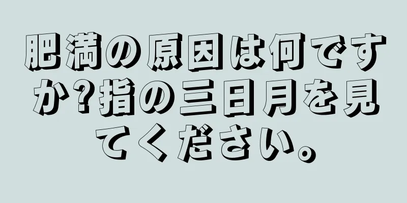 肥満の原因は何ですか?指の三日月を見てください。