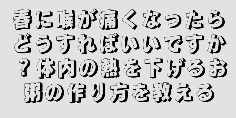 春に喉が痛くなったらどうすればいいですか？体内の熱を下げるお粥の作り方を教える