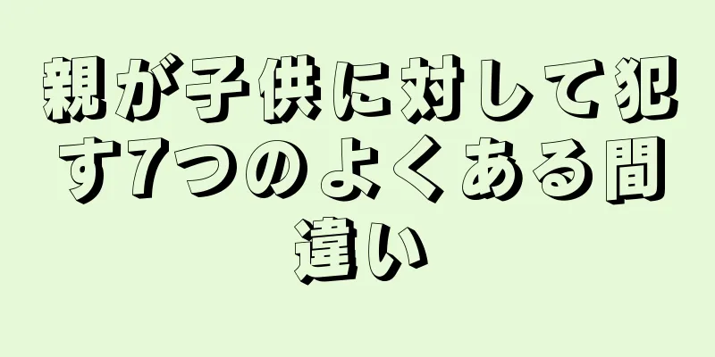 親が子供に対して犯す7つのよくある間違い