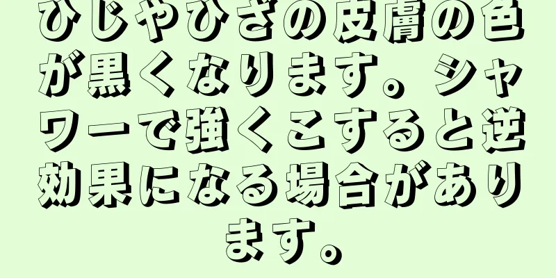 ひじやひざの皮膚の色が黒くなります。シャワーで強くこすると逆効果になる場合があります。