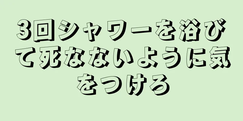 3回シャワーを浴びて死なないように気をつけろ