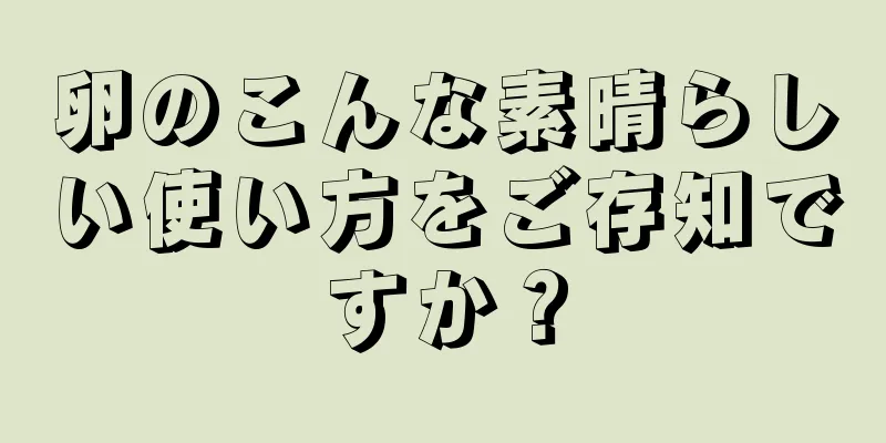 卵のこんな素晴らしい使い方をご存知ですか？