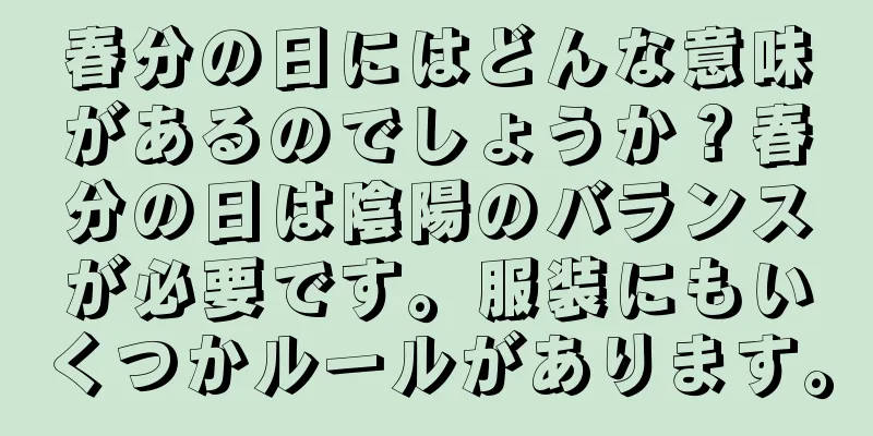 春分の日にはどんな意味があるのでしょうか？春分の日は陰陽のバランスが必要です。服装にもいくつかルールがあります。