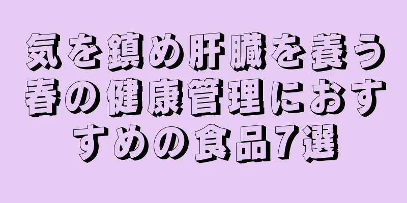 気を鎮め肝臓を養う春の健康管理におすすめの食品7選