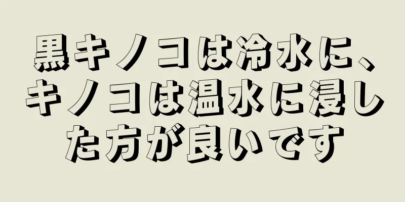 黒キノコは冷水に、キノコは温水に浸した方が良いです